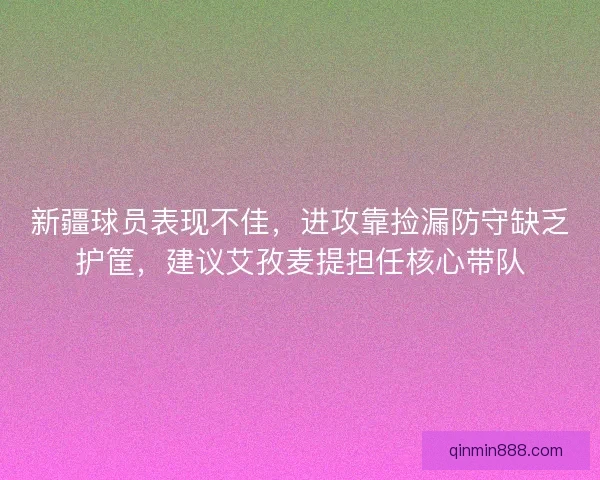 新疆球员表现不佳，进攻靠捡漏防守缺乏护筐，建议艾孜麦提担任核心带队
