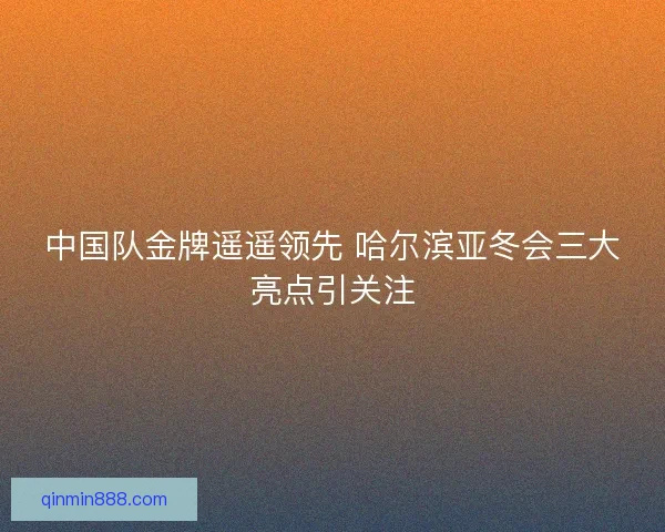 中国队金牌遥遥领先 哈尔滨亚冬会三大亮点引关注