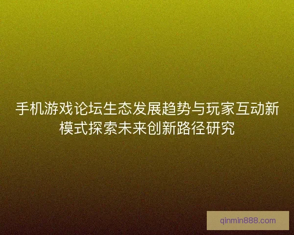 手机游戏论坛生态发展趋势与玩家互动新模式探索未来创新路径研究