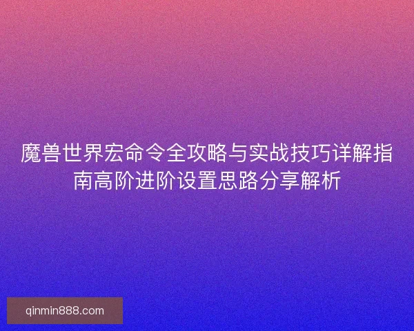魔兽世界宏命令全攻略与实战技巧详解指南高阶进阶设置思路分享解析