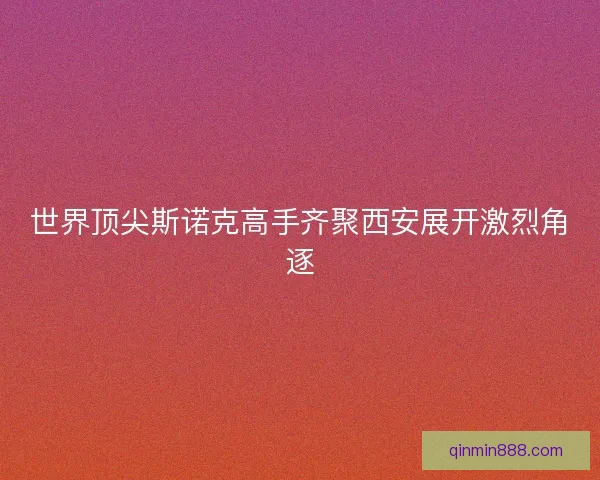 世界顶尖斯诺克高手齐聚西安展开激烈角逐