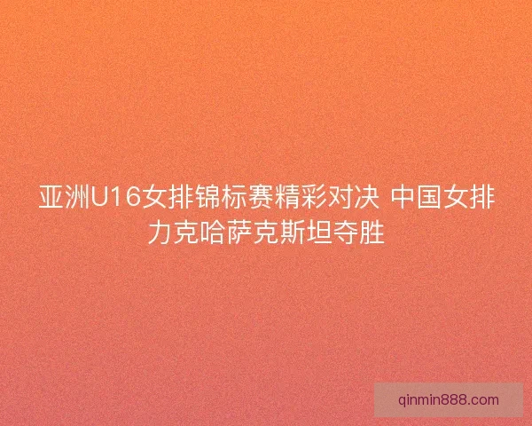 亚洲U16女排锦标赛精彩对决 中国女排力克哈萨克斯坦夺胜