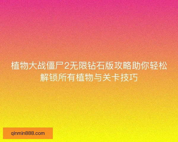 植物大战僵尸2无限钻石版攻略助你轻松解锁所有植物与关卡技巧