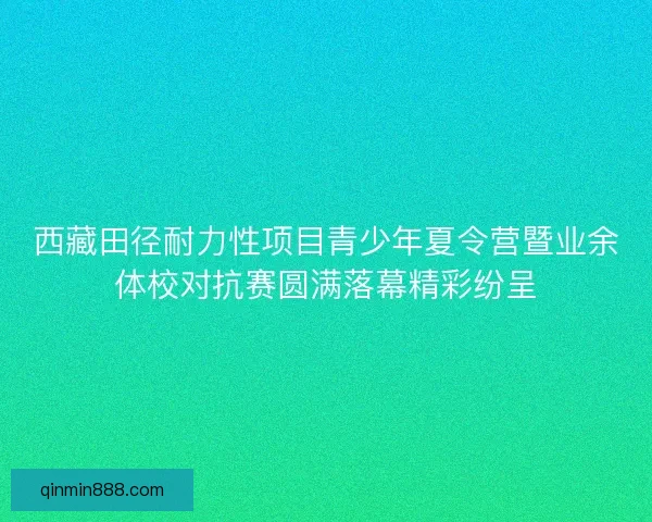 西藏田径耐力性项目青少年夏令营暨业余体校对抗赛圆满落幕精彩纷呈