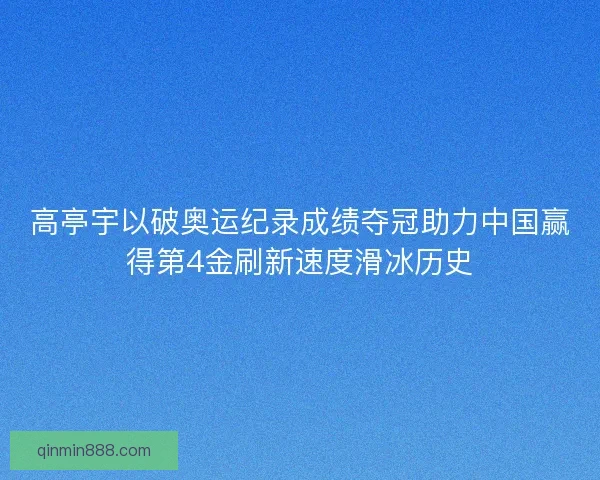 高亭宇以破奥运纪录成绩夺冠助力中国赢得第4金刷新速度滑冰历史
