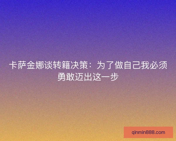 卡萨金娜谈转籍决策：为了做自己我必须勇敢迈出这一步