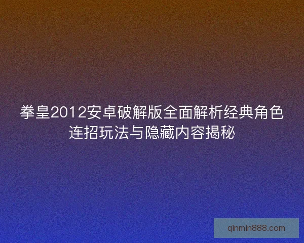 拳皇2012安卓破解版全面解析经典角色连招玩法与隐藏内容揭秘