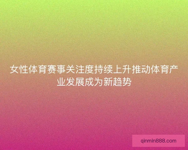 女性体育赛事关注度持续上升推动体育产业发展成为新趋势