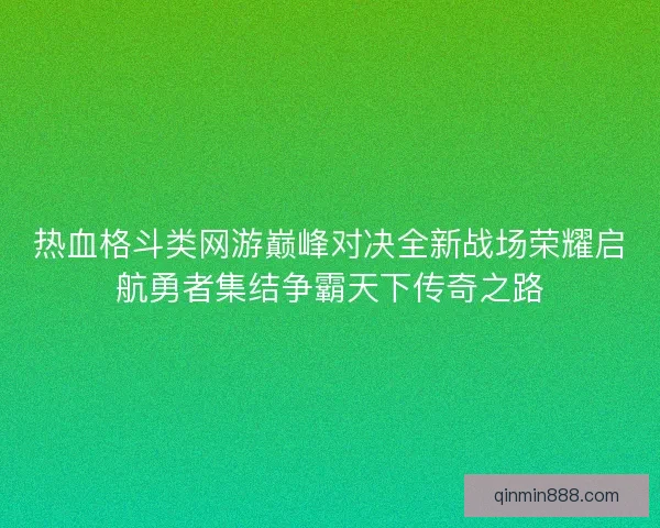 热血格斗类网游巅峰对决全新战场荣耀启航勇者集结争霸天下传奇之路