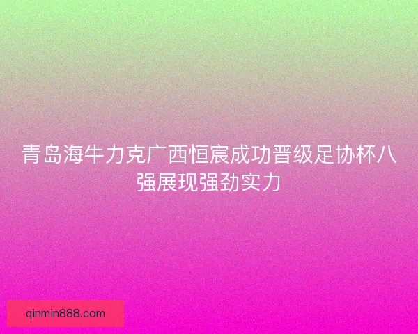 青岛海牛力克广西恒宸成功晋级足协杯八强展现强劲实力