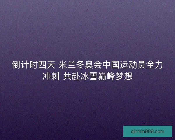 倒计时四天 米兰冬奥会中国运动员全力冲刺 共赴冰雪巅峰梦想