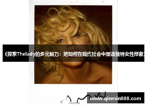 《探索Thelady的多元魅力：她如何在现代社会中塑造独特女性形象》